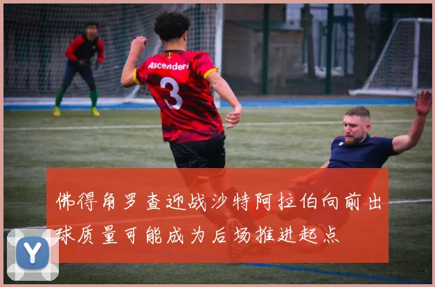 佛得角罗查迎战沙特阿拉伯向前出球质量可能成为后场推进起点