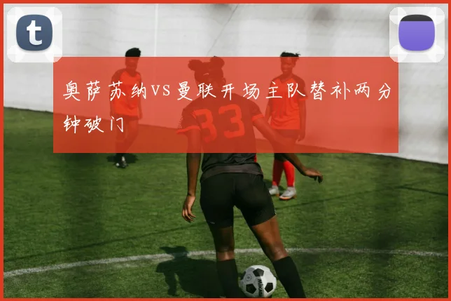奥萨苏纳vs曼联开场主队替补两分钟破门