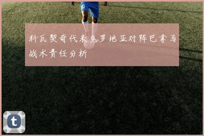 科瓦契奇代表克罗地亚对阵巴拿马战术责任分析
