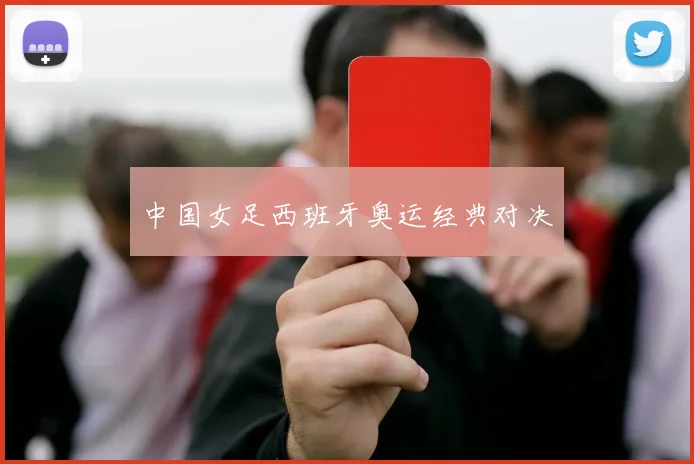 中国女足西班牙奥运经典对决