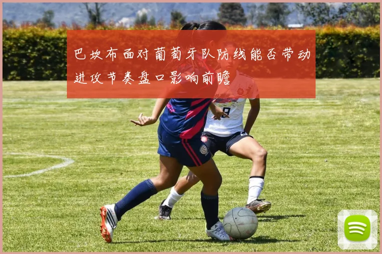 巴坎布面对葡萄牙队防线能否带动进攻节奏盘口影响前瞻