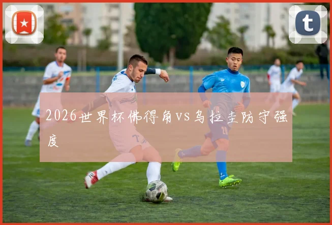 2026世界杯佛得角vs乌拉圭防守强度