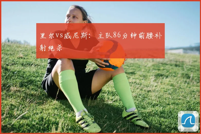 里尔vs威尼斯：主队86分钟前腰补射绝杀