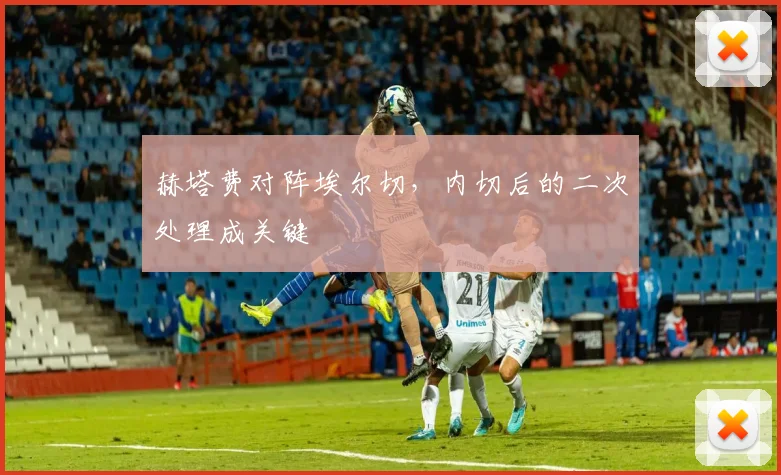 赫塔费对阵埃尔切，内切后的二次处理成关键