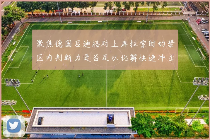 聚焦德国吕迪格对上库拉索时的禁区内判断力是否足以化解快速冲击