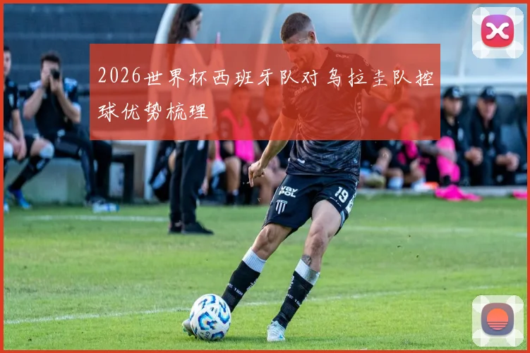 2026世界杯西班牙队对乌拉圭队控球优势梳理