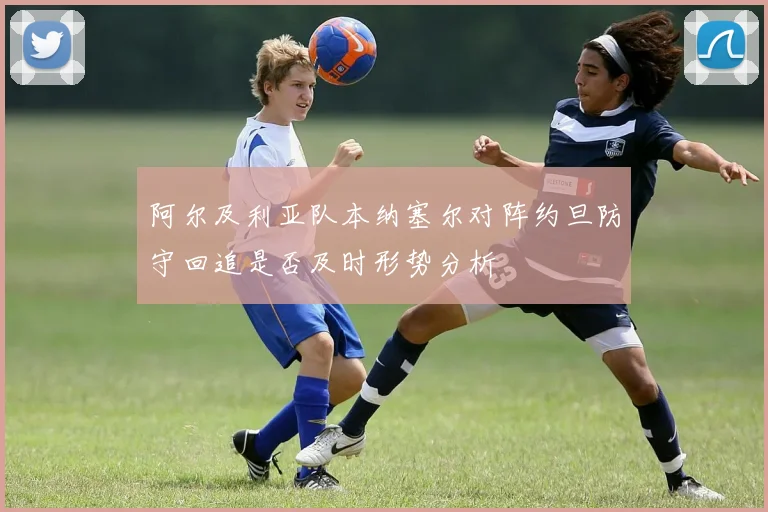 阿尔及利亚队本纳塞尔对阵约旦防守回追是否及时形势分析