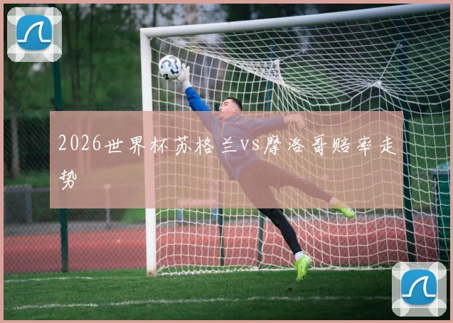 2026世界杯苏格兰vs摩洛哥赔率走势