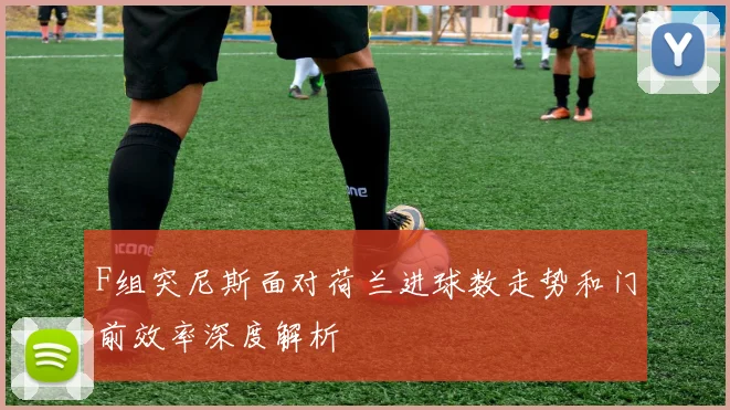 F组突尼斯面对荷兰进球数走势和门前效率深度解析