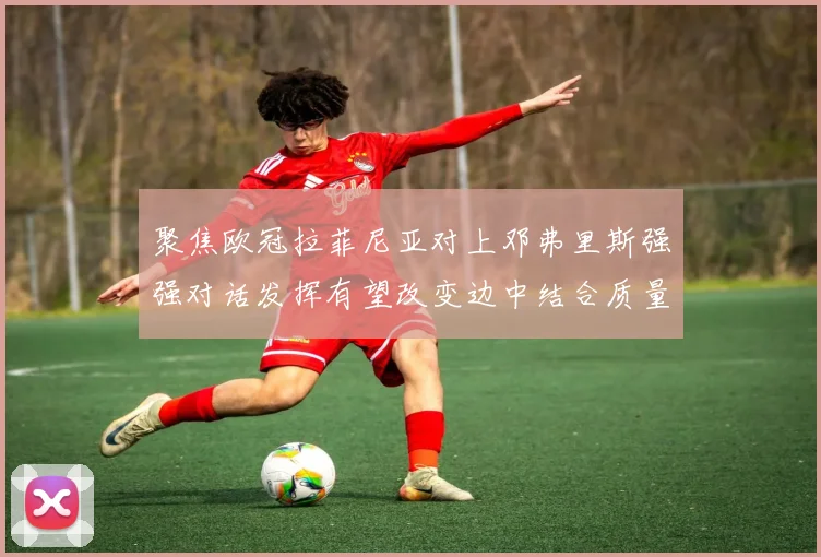 聚焦欧冠拉菲尼亚对上邓弗里斯强强对话发挥有望改变边中结合质量