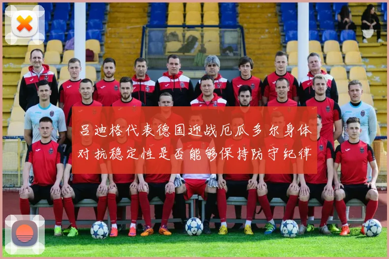 吕迪格代表德国迎战厄瓜多尔身体对抗稳定性是否能够保持防守纪律