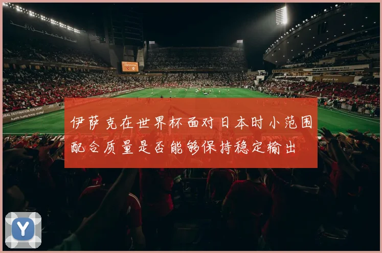 伊萨克在世界杯面对日本时小范围配合质量是否能够保持稳定输出
