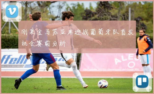 刚果金马苏亚库迎战葡萄牙队首发机会赛前分析