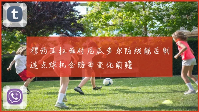 穆西亚拉面对厄瓜多尔防线能否制造点球机会赔率变化前瞻