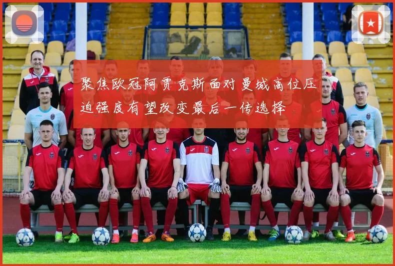 聚焦欧冠阿贾克斯面对曼城高位压迫强度有望改变最后一传选择