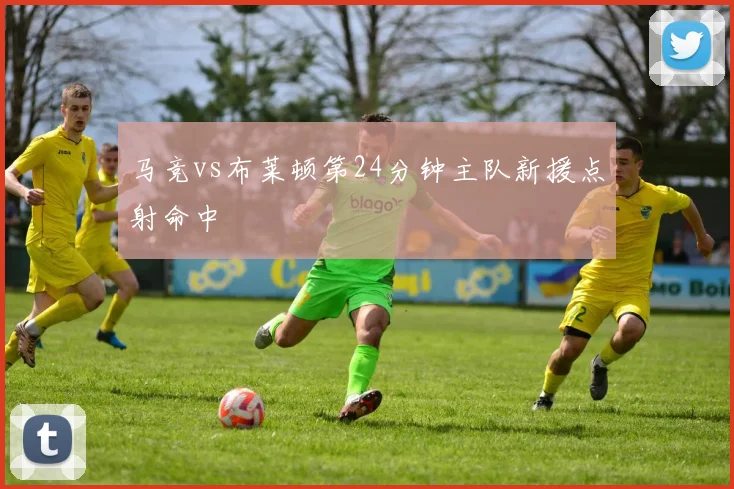马竞vs布莱顿第24分钟主队新援点射命中