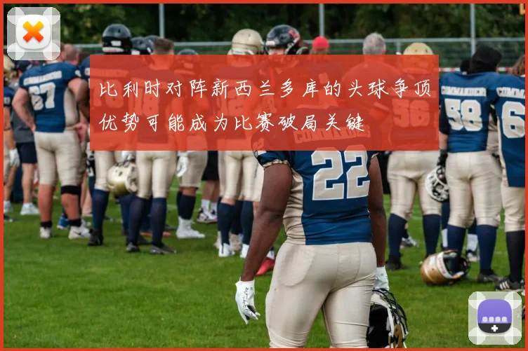 比利时对阵新西兰多库的头球争顶优势可能成为比赛破局关键