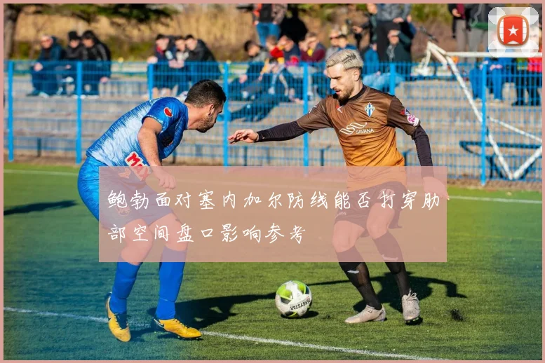 鲍勃面对塞内加尔防线能否打穿肋部空间盘口影响参考