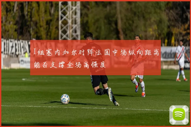 I组塞内加尔对阵法国中场纵向距离能否支撑全场高强度