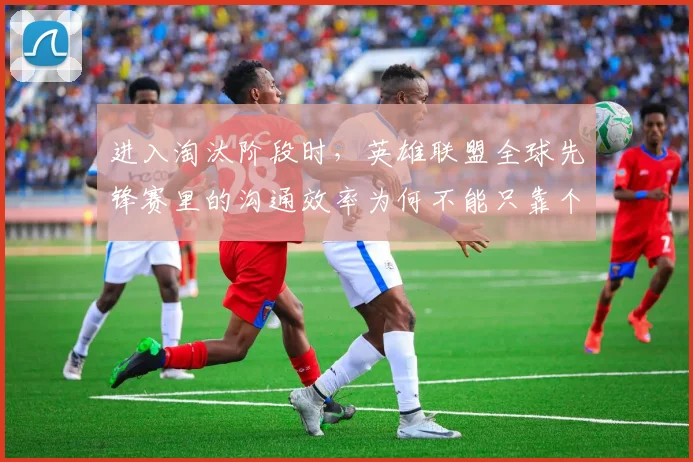 进入淘汰阶段时，英雄联盟全球先锋赛里的沟通效率为何不能只靠个人能力