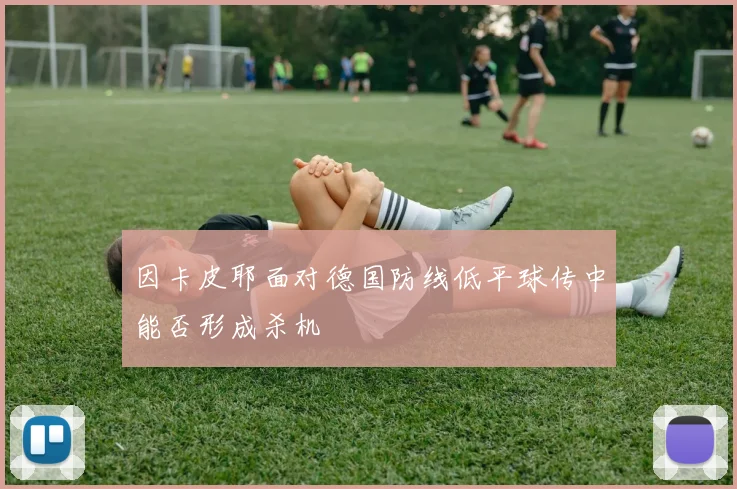 因卡皮耶面对德国防线低平球传中能否形成杀机
