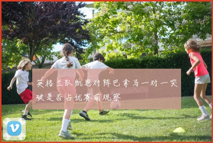英格兰队凯恩对阵巴拿马一对一突破是否占优赛前观察