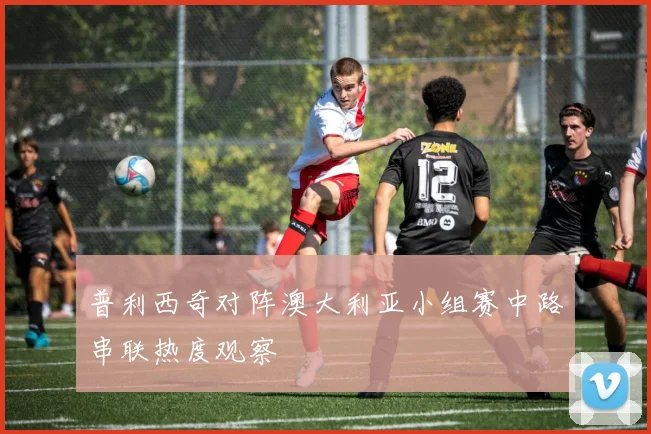 普利西奇对阵澳大利亚小组赛中路串联热度观察