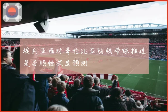 埃利亚面对哥伦比亚防线带球推进是否顺畅深度预测