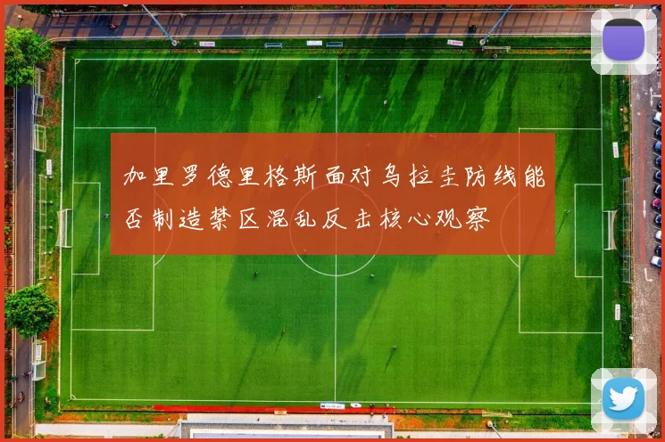 加里罗德里格斯面对乌拉圭防线能否制造禁区混乱反击核心观察