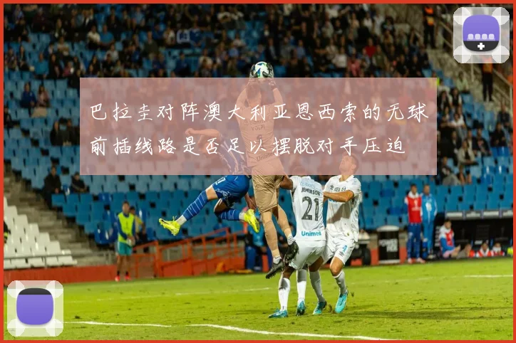 巴拉圭对阵澳大利亚恩西索的无球前插线路是否足以摆脱对手压迫